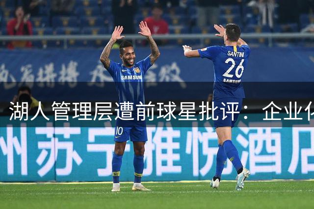 湖人管理层遭前球星批评：企业化经营失去家族温情